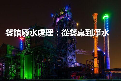 餐館廢水處理：從餐桌到凈水，隱藏的環(huán)保秘訣？